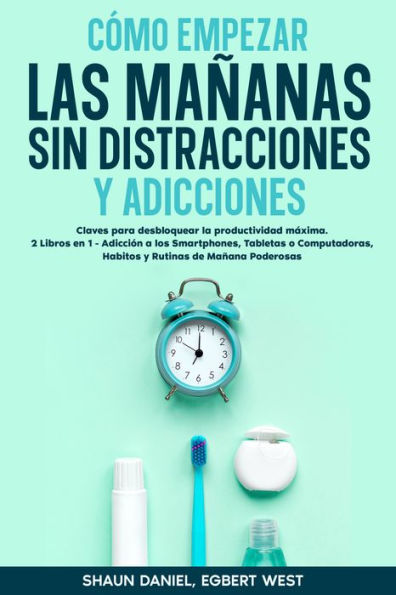 Cómo Empezar las Mañanas sin Distracciones y Adicciones: Claves para desbloquear la productividad máxima. 2 Libros en 1 - Adicción a los Smartphones, Tabletas o Computadoras, Habitos y Rutinas de Mañana Poderosas