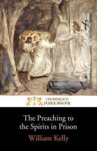 Title: The Preaching to the Spirits in Prison: 1 Peter 3:18-20, Author: William Kelly