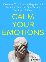 Title: Calm Your Emotions: Overcome Your Anxious, Negative, and Pessimistic Brain and Find Balance, Resilience, & Calm, Author: Nick Trenton