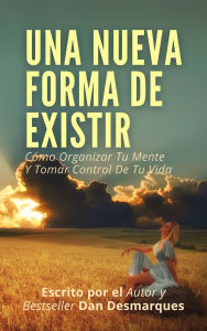 Title: Una Nueva Forma de Existir: Cómo Organizar Tu Mente Y Tomar Control De Tu Vida Escrito por Dan Desmarques, Author: Dan Desmarques