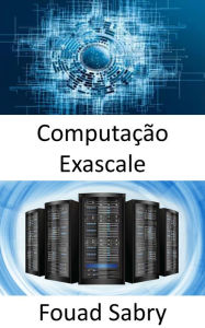 Title: Computação Exascale: A capacidade de realizar um bilhão de bilhões de operações em um único segundo, Author: Fouad Sabry