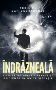 Title: Îndrazneala: Cum sa iei decizii rapide ?i eficiente în orice situa?ie, Author: Dan Desmarques