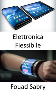 Title: Elettronica Flessibile: Il tuo corpo interagirà con l'elettronica flessibile, Author: Fouad Sabry