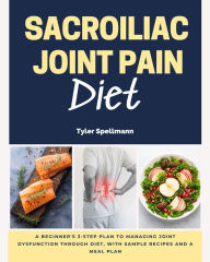Title: Sacroiliac Joint Pain Diet: A Beginner's 3-Step Plan to Managing Joint Dysfunction Through Diet, With Sample Recipes and a Meal Plan, Author: Tyler Spellman