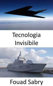 Title: Tecnologia Invisibile: Rendere il personale, gli aerei, le navi, i sottomarini, i missili, i satelliti e i veicoli terrestri invisibili a radar, infrarossi, sonar e qualsiasi metodo di rilevamento, Author: Fouad Sabry