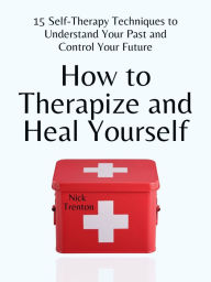 Title: How to Therapize and Heal Yourself: 15 Self-Therapy Techniques to Understand Your Past and Control Your Future, Author: Nick Trenton