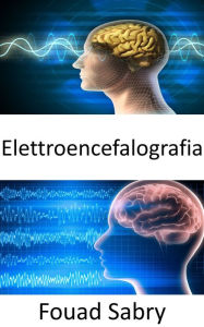Title: Elettroencefalografia: La lettura della mente basata sull'elettroencefalografia non è più solo una fantasia; potrebbe essere una realtà nel prossimo futuro, Author: Fouad Sabry