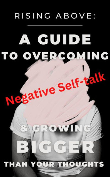 Rising Above: A Guide to Overcoming Negative Self-Talk and Growing Bigger Than Your Thoughts