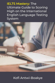 Title: IELTS Mastery: The Ultimate Guide to Scoring High on the International English Language Testing System, Author: Kofi Antwi - Boakye