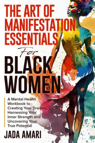 Title: The Art of Manifestation Essentials for Black Women: A Mental Health Workbook to Creating Your Dreams, Harnessing Your Inner Strength and Uncovering Your True Potential (Mindset Mastery and Self-Care for Black Women), Author: Jada Amari