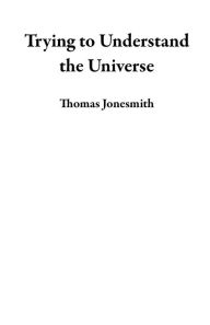 Title: Trying to Understand the Universe, Author: Thomas Jonesmith