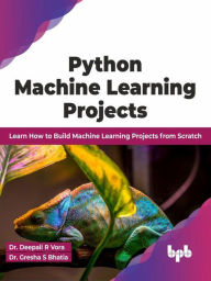 Title: Python Machine Learning Projects: Learn How to Build Machine Learning Projects from Scratch (English Edition), Author: Dr. Deepali R Vora