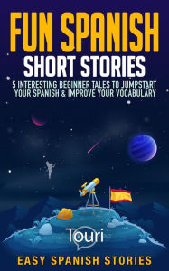 Title: Fun Spanish Short Stories: 5 Interesting Beginner Tales To Jumpstart Your Spanish & Improve Your Vocabulary (Easy Spanish Stories), Author: Touri Language Learning
