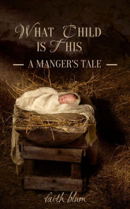 Title: What Child is This: A Manger's Tale, Author: Faith Blum