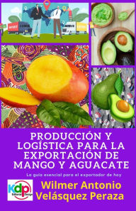 Title: Producción y logística para la exportación de mango y aguacate (Producción, logística y Exportación, #1), Author: Wilmer Antonio Velásquez Peraza