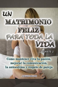 Title: Como mantener viva la pasión, mejorar la comunicación, la autoestima y respeto de pareja - Un matrimonio feliz para toda la vida - Parte 2, Author: Angus Miller