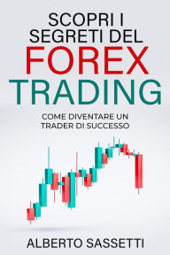 Title: SCOPRI I SEGRETI DEL FOREX TRADING COME DIVENTARE UN TRADER DI SUCCESSO : Forex Trading, Author: alberto sassetti