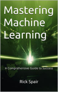 Title: Mastering Machine Learning: A Comprehensive Guide to Success, Author: Rick Spair