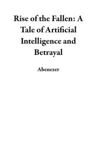 Title: Rise of the Fallen: A Tale of Artificial Intelligence and Betrayal, Author: Abenezer