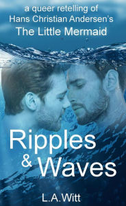 Title: Ripples & Waves: A Queer Retelling of Hans Christian Andersen's The Little Mermaid, Author: L. A. Witt