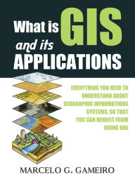 Title: What is GIS and its Applications ? Everything you Need to Understand About Geographic Informations Systems, so That you can Benefit From Using one., Author: Marcelo Gameiro