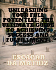 Title: Unleashing Your Full Potential: The Ultimate Guide to Achieving Success and Fulfillmen, Author: ESCAPER DA MATRIX