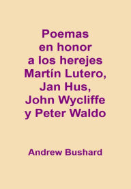 Title: Poemas en honor a los herejes Martín Lutero, Jan Hus, John Wycliffe y Peter Waldo, Author: Andrew Bushard