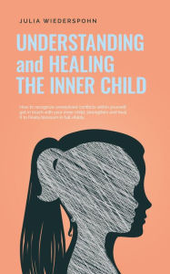 Title: Understanding and Healing the Inner Child: How to recognize unresolved conflicts within yourself, get in touch with your inner child, strengthen and heal it to finally blossom in full vitality, Author: Julia Wiederspohn