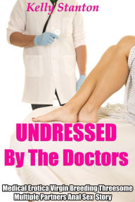 Title: Undressed by the Doctors: Medical Erotica Virgin Breeding Threesome Multiple Partners Anal Sex Story, Author: Kelly Stanton