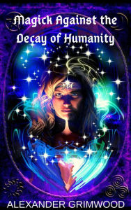 Title: Magick Against the Decay of Humanity, Author: Alexander Grimwood