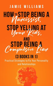 Title: How To Stop Being A Narcissist, Stop Being A Compulsive Liar, and Stop Yelling At Your Kids (3 IN 1), Author: Jamie Williams
