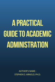 Title: A Practical Guide to Academic Administration, Author: Stephen D. Arnold