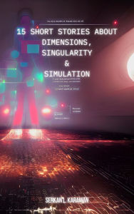 Title: 15 Short Stories About Dimensions, Singularity And Simulation, Author: Serkan L. Karaman