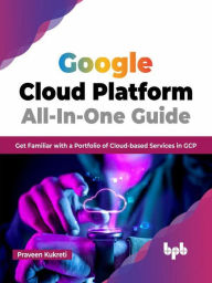 Title: Google Cloud Platform All-In-One Guide: Get Familiar with a Portfolio of Cloud-based Services in GCP (English Edition), Author: Praveen Kukreti