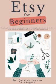 Title: Etsy for Beginners: Your Step-by-Step Guide to Launching, Growing, and Profiting from Your Passion - Learn How to Start, Sell, Market, and Make Money in Your Own Home-Based Business, Author: The Passive Income Strategist