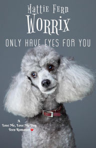 Title: Only Have Eyes For You (Love Me, Love My Dog Teen Romance, #1), Author: Mattie Fern Worrix