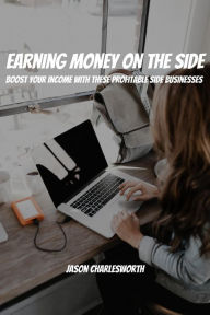 Title: Earning Money on the Side! Boost Your Income With These Profitable Side Businesses, Author: Jason Charlesworth