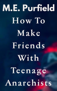 Title: How To Make Friends with Teenage Anarchists (Stories), Author: M.E. Purfield