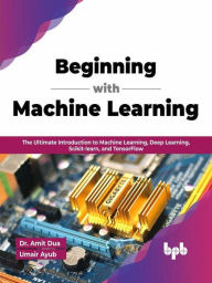 Title: Beginning with Machine Learning: The Ultimate Introduction to Machine Learning, Deep Learning, Scikit-learn, and TensorFlow (English Edition), Author: Dr. Amit Dua