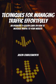 Title: Techniques for Managing Traffic Effortfully! An Intensive-7-Lesson Guide On How To Increase Traffic To Your Website, Author: Jason Charlesworth