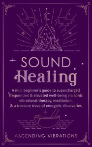 Title: Sound Healing: A Mini Beginner's Guide to Supercharged Frequencies & Elevated Well-Being via Sonic Vibrational Therapy, Meditation, & a Treasure Trove of Energetic Discoveries (Beginner Spirituality Short Reads), Author: Ascending Vibrations