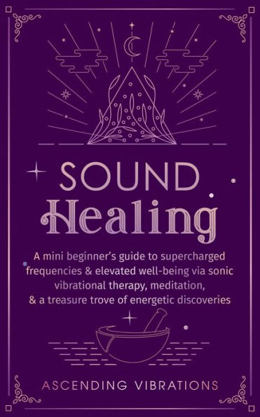Sound Healing: A Mini Beginner's Guide to Supercharged Frequencies & Elevated Well-Being via Sonic Vibrational Therapy, Meditation, & a Treasure Trove of Energetic Discoveries (Beginner Spirituality Short Reads)