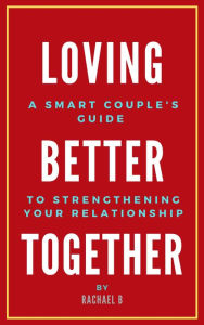 Title: Loving Better Together: A Perfect Couple's Guide to Strengthening Your Relationship, Author: Rachael B