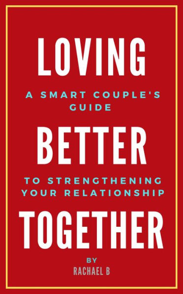 Loving Better Together: A Perfect Couple's Guide to Strengthening Your Relationship
