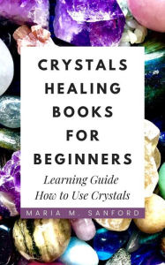 Title: Crystals Healing Books For Beginners: Learning Guide How to Use Crystals, Author: Maria M. Sanford