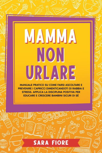 Mamma non Urlare: Manuale Pratico su Come Farsi Ascoltare e Prevenire i Capricci Dimenticandoti di Rabbia e Stress. Applica la Disciplina Positiva per Educare e Crescere Bambini Sicuri di Sé