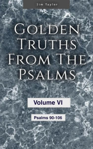 Title: Golden Truths from the Psalms - Volume VI - Psalms 90-106, Author: Jim Taylor