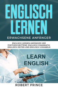 Title: Englisch Lernen Erwachsene Anfänger Grammatik: Englisch Lernen Anfänger und Fortgeschrittene, Englisch Grammatik, Englisch Zeiten und Englisch Vokabeln, Author: Robert Prince