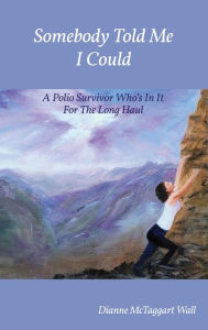 Title: Somebody Told Me I Could: A Polio Survivor Who's In It For The Long Haul, Author: Dianne McTaggart Wall