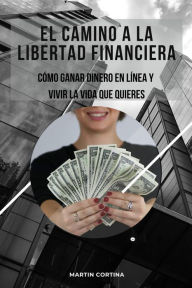 Title: El Camino a la Libertad Financiera. Como Ganar Dinero en Linea y Vivir la vida que Quieres, Author: Martin Cortina